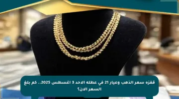 قفزة سعر الذهب وعيار 21 في عطلة الأحد 3 أغسطس 2025.. كم بلغ السعر الآن؟